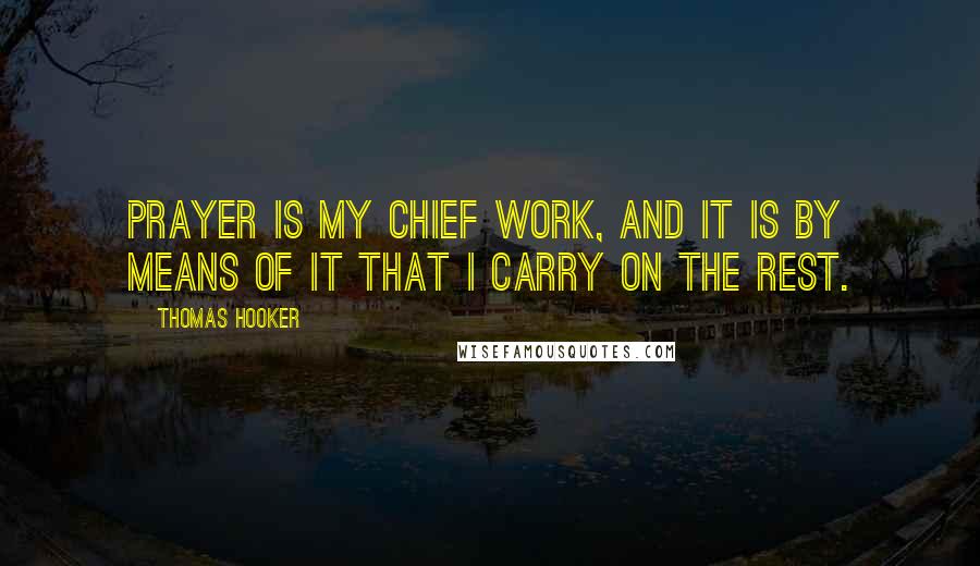 Thomas Hooker Quotes: Prayer is my chief work, and it is by means of it that I carry on the rest.