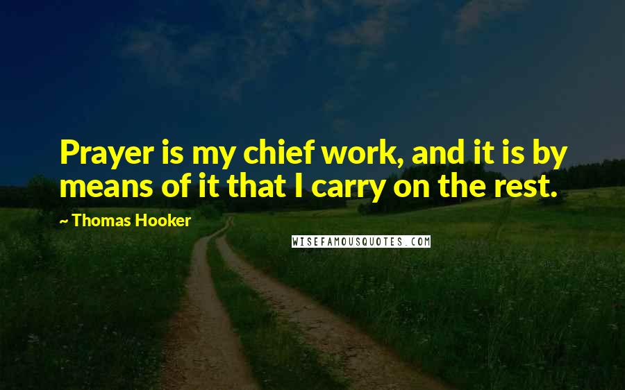 Thomas Hooker Quotes: Prayer is my chief work, and it is by means of it that I carry on the rest.