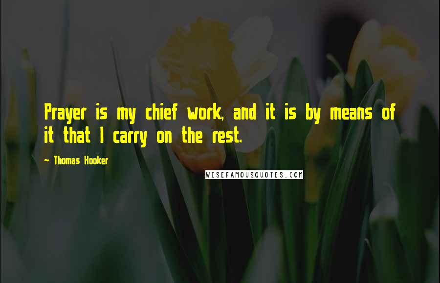 Thomas Hooker Quotes: Prayer is my chief work, and it is by means of it that I carry on the rest.