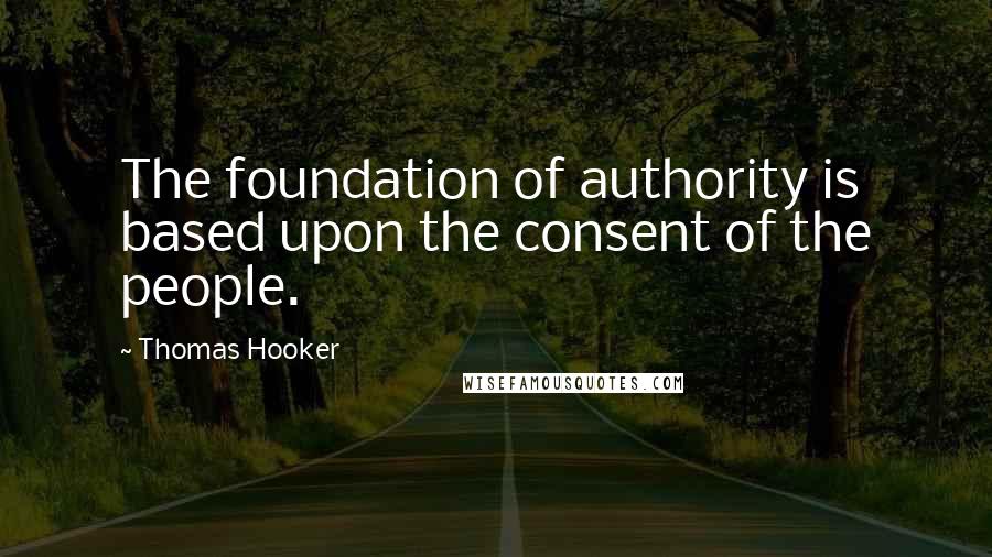 Thomas Hooker Quotes: The foundation of authority is based upon the consent of the people.