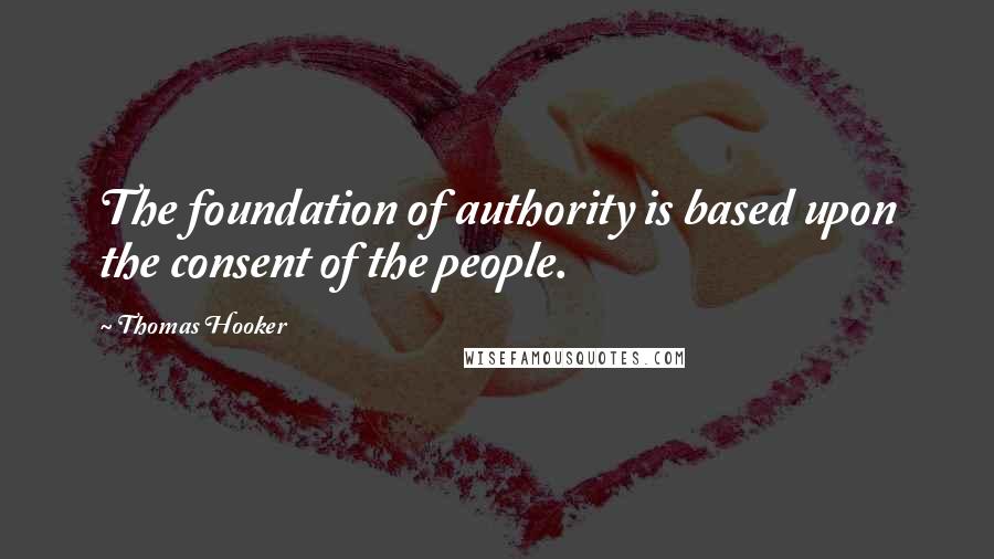 Thomas Hooker Quotes: The foundation of authority is based upon the consent of the people.