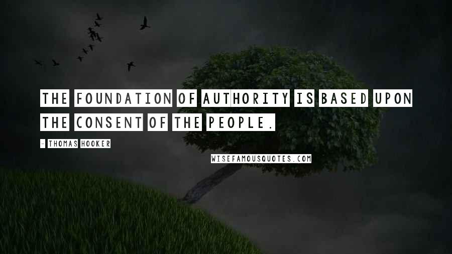Thomas Hooker Quotes: The foundation of authority is based upon the consent of the people.