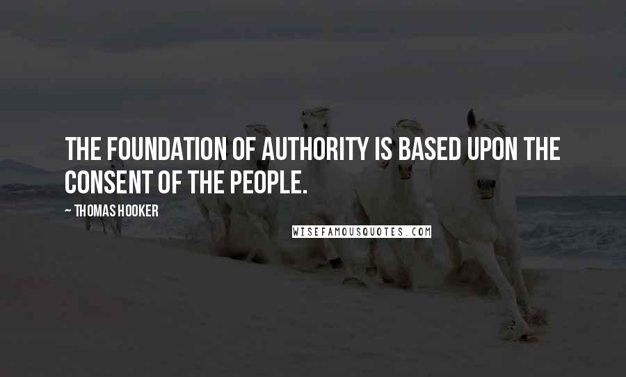 Thomas Hooker Quotes: The foundation of authority is based upon the consent of the people.