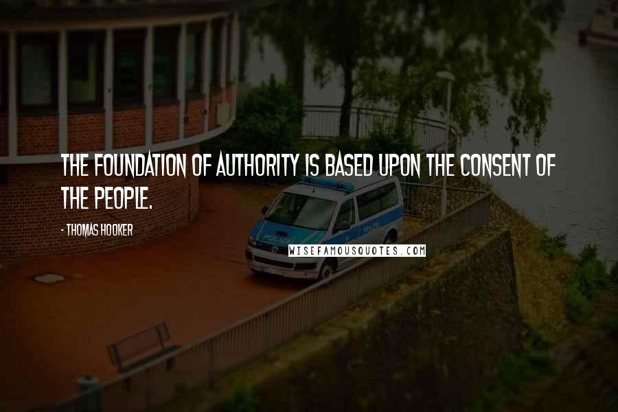 Thomas Hooker Quotes: The foundation of authority is based upon the consent of the people.