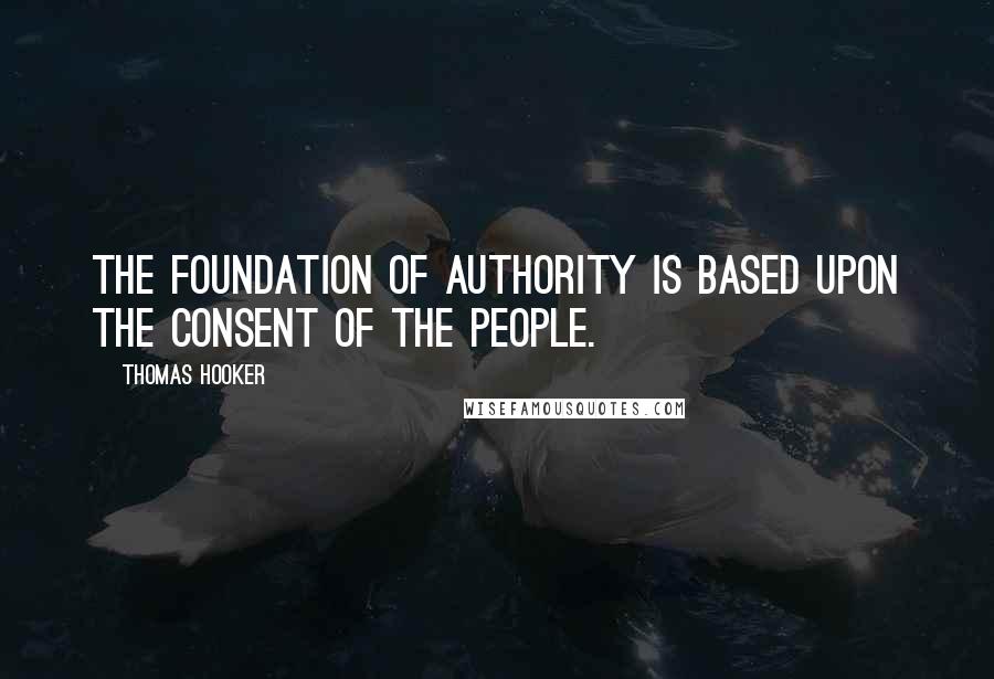 Thomas Hooker Quotes: The foundation of authority is based upon the consent of the people.