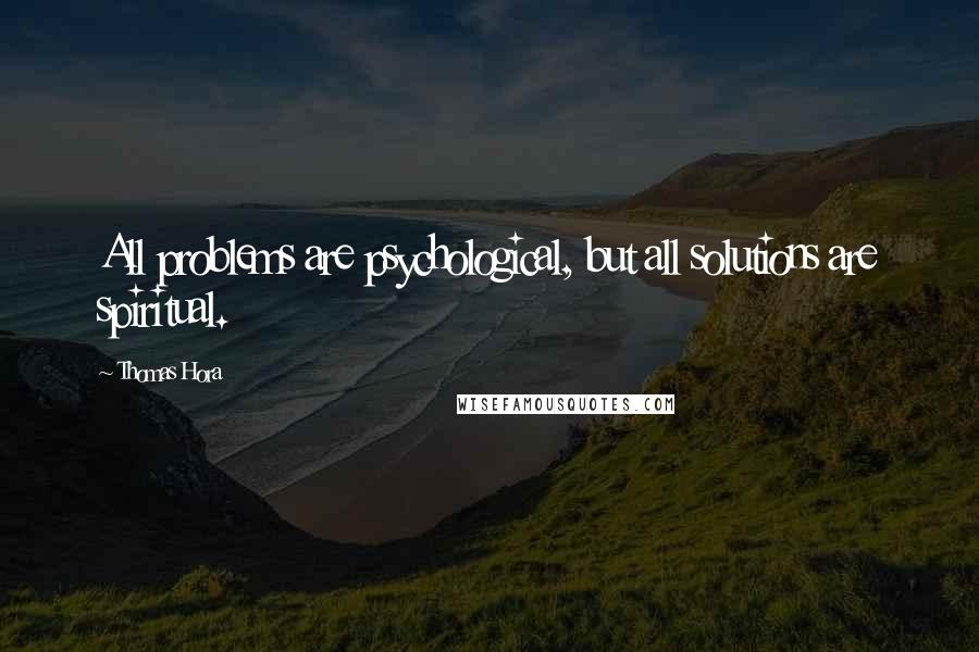 Thomas Hora Quotes: All problems are psychological, but all solutions are spiritual.