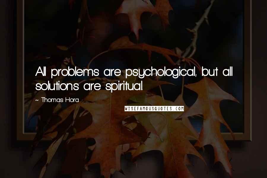 Thomas Hora Quotes: All problems are psychological, but all solutions are spiritual.