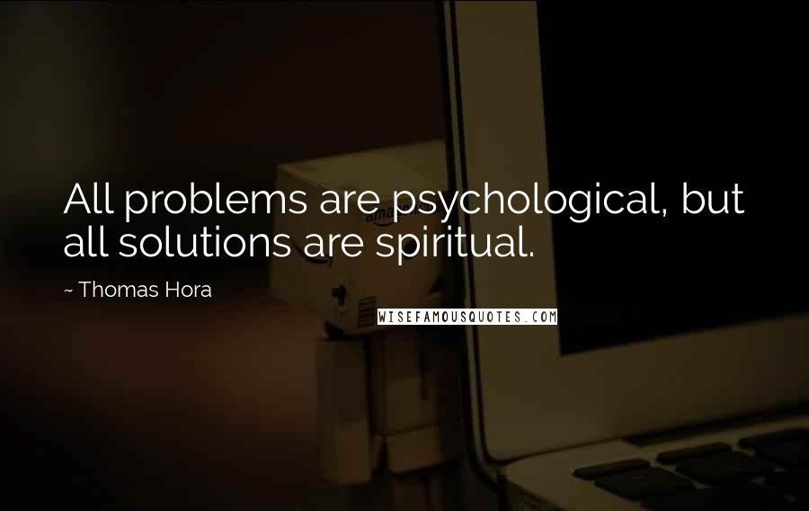 Thomas Hora Quotes: All problems are psychological, but all solutions are spiritual.