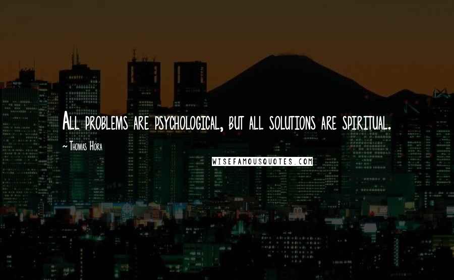Thomas Hora Quotes: All problems are psychological, but all solutions are spiritual.