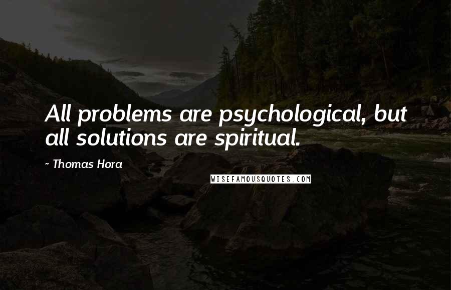 Thomas Hora Quotes: All problems are psychological, but all solutions are spiritual.