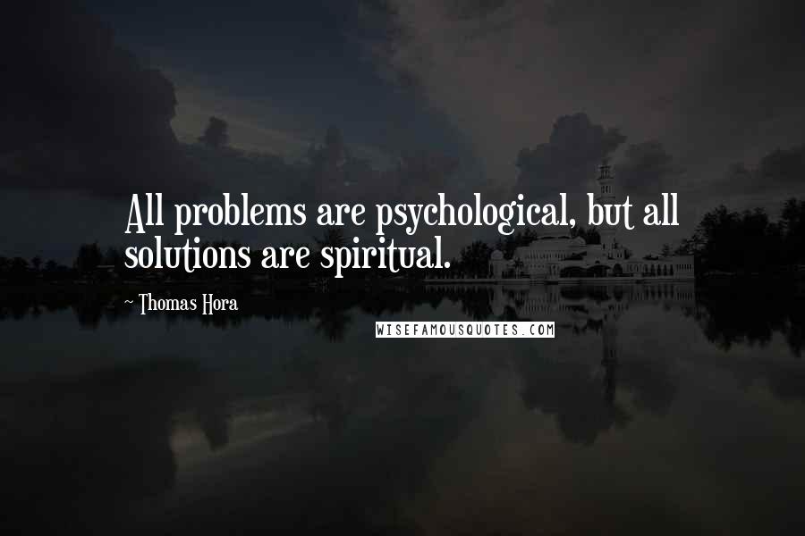 Thomas Hora Quotes: All problems are psychological, but all solutions are spiritual.