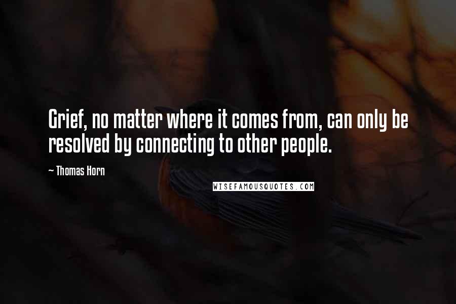 Thomas Horn Quotes: Grief, no matter where it comes from, can only be resolved by connecting to other people.