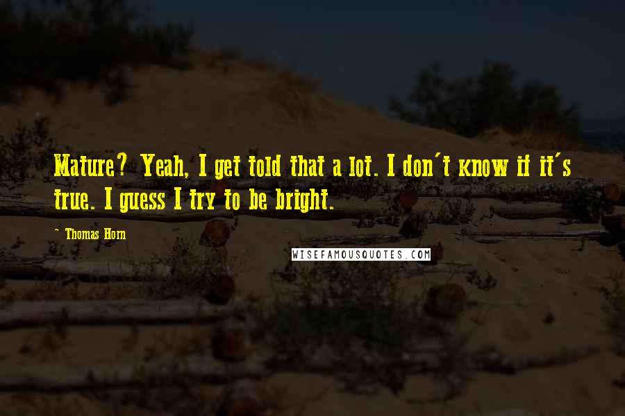 Thomas Horn Quotes: Mature? Yeah, I get told that a lot. I don't know if it's true. I guess I try to be bright.