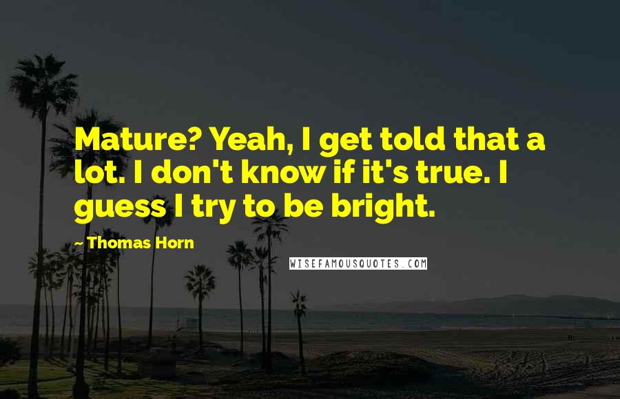 Thomas Horn Quotes: Mature? Yeah, I get told that a lot. I don't know if it's true. I guess I try to be bright.