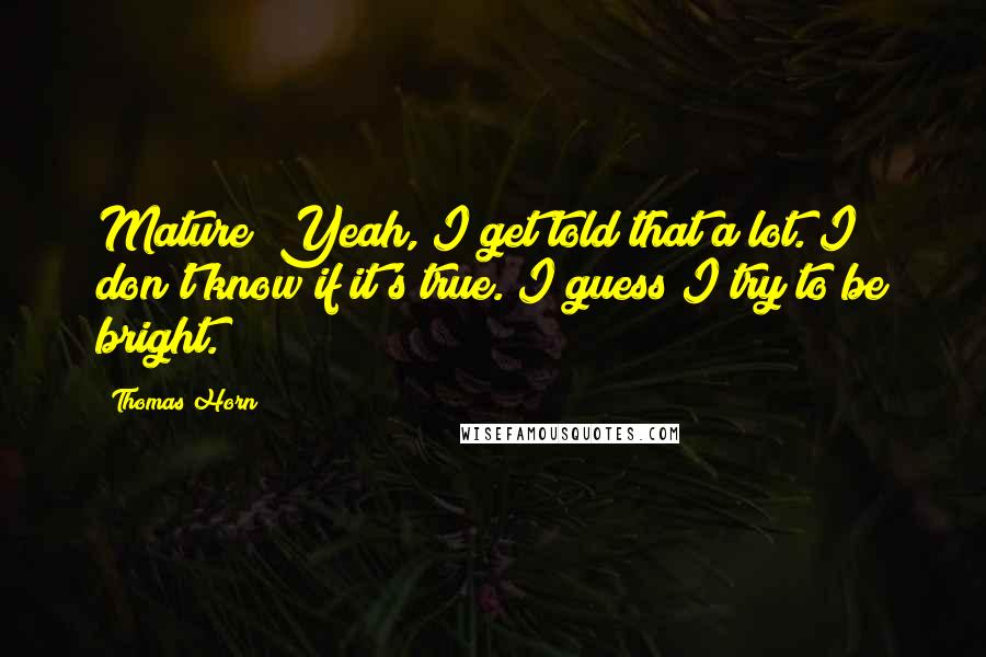 Thomas Horn Quotes: Mature? Yeah, I get told that a lot. I don't know if it's true. I guess I try to be bright.
