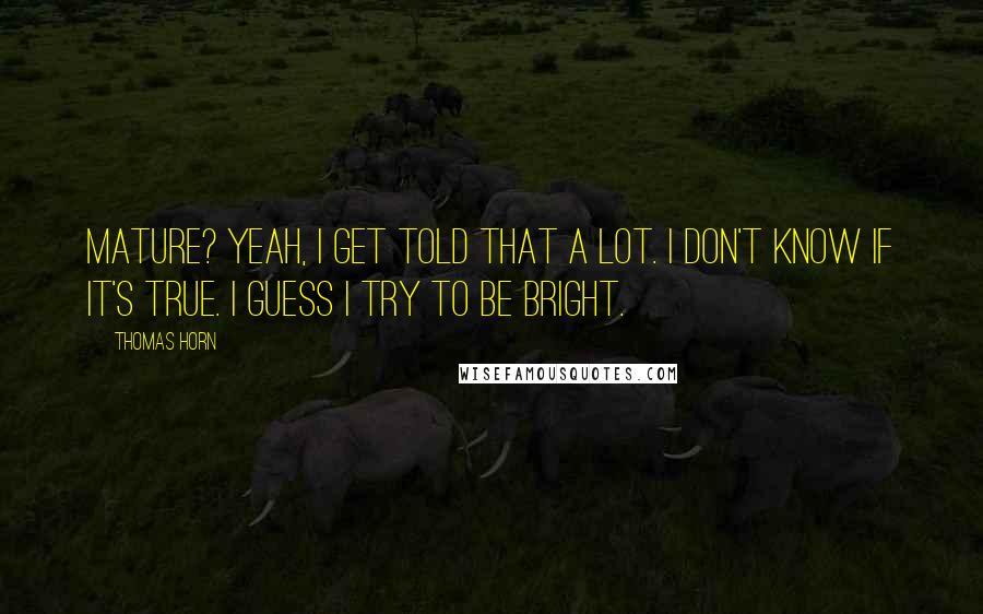Thomas Horn Quotes: Mature? Yeah, I get told that a lot. I don't know if it's true. I guess I try to be bright.