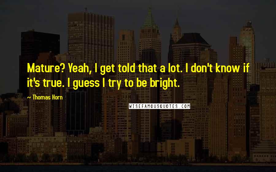 Thomas Horn Quotes: Mature? Yeah, I get told that a lot. I don't know if it's true. I guess I try to be bright.