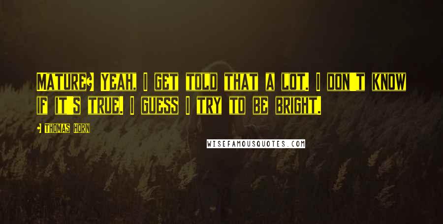 Thomas Horn Quotes: Mature? Yeah, I get told that a lot. I don't know if it's true. I guess I try to be bright.