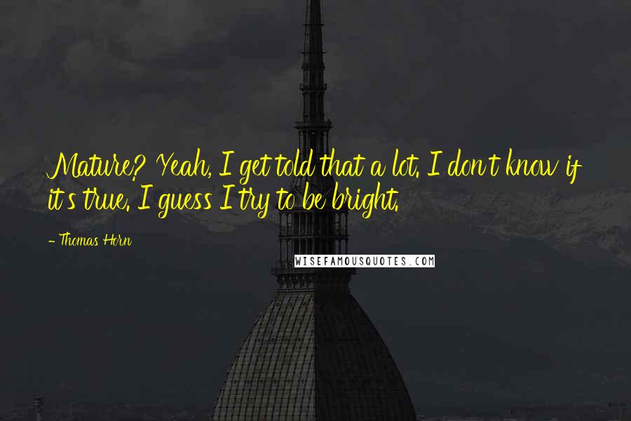 Thomas Horn Quotes: Mature? Yeah, I get told that a lot. I don't know if it's true. I guess I try to be bright.