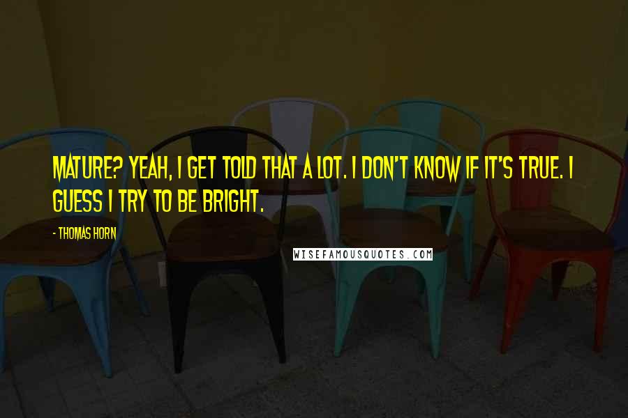 Thomas Horn Quotes: Mature? Yeah, I get told that a lot. I don't know if it's true. I guess I try to be bright.