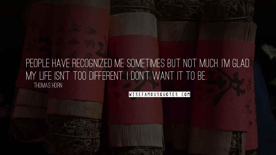 Thomas Horn Quotes: People have recognized me sometimes but not much. I'm glad my life isn't too different. I don't want it to be.