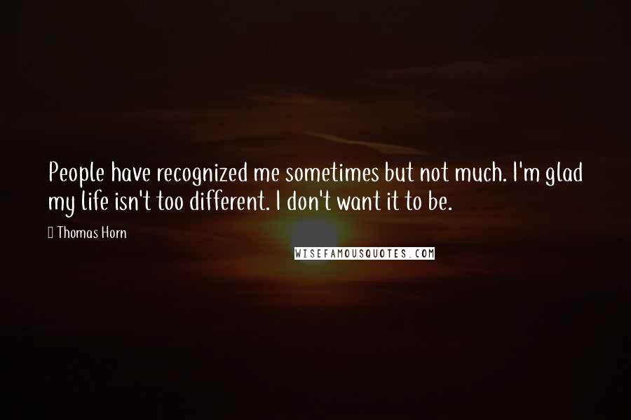 Thomas Horn Quotes: People have recognized me sometimes but not much. I'm glad my life isn't too different. I don't want it to be.