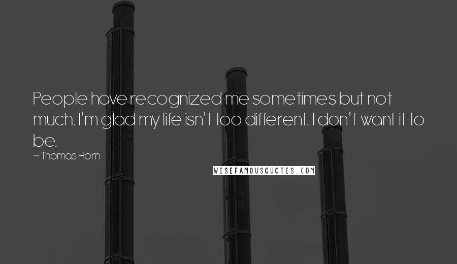 Thomas Horn Quotes: People have recognized me sometimes but not much. I'm glad my life isn't too different. I don't want it to be.