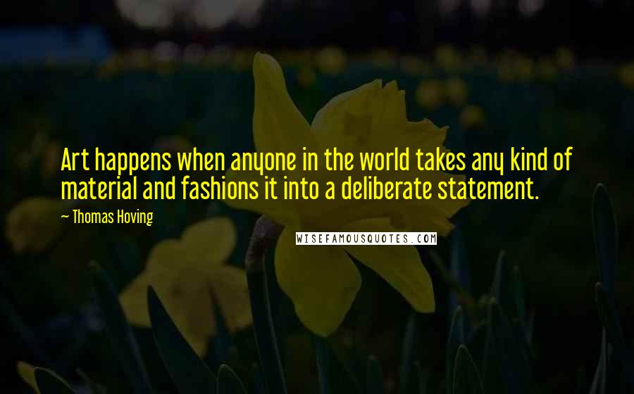 Thomas Hoving Quotes: Art happens when anyone in the world takes any kind of material and fashions it into a deliberate statement.