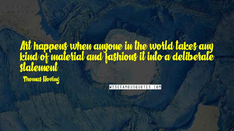 Thomas Hoving Quotes: Art happens when anyone in the world takes any kind of material and fashions it into a deliberate statement.