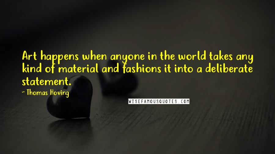 Thomas Hoving Quotes: Art happens when anyone in the world takes any kind of material and fashions it into a deliberate statement.