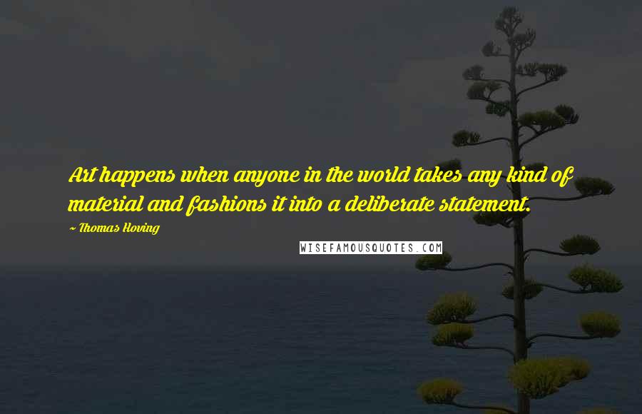 Thomas Hoving Quotes: Art happens when anyone in the world takes any kind of material and fashions it into a deliberate statement.