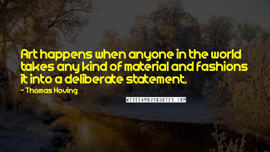 Thomas Hoving Quotes: Art happens when anyone in the world takes any kind of material and fashions it into a deliberate statement.