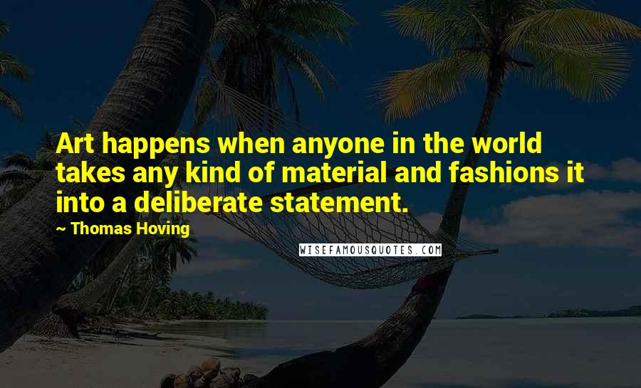 Thomas Hoving Quotes: Art happens when anyone in the world takes any kind of material and fashions it into a deliberate statement.