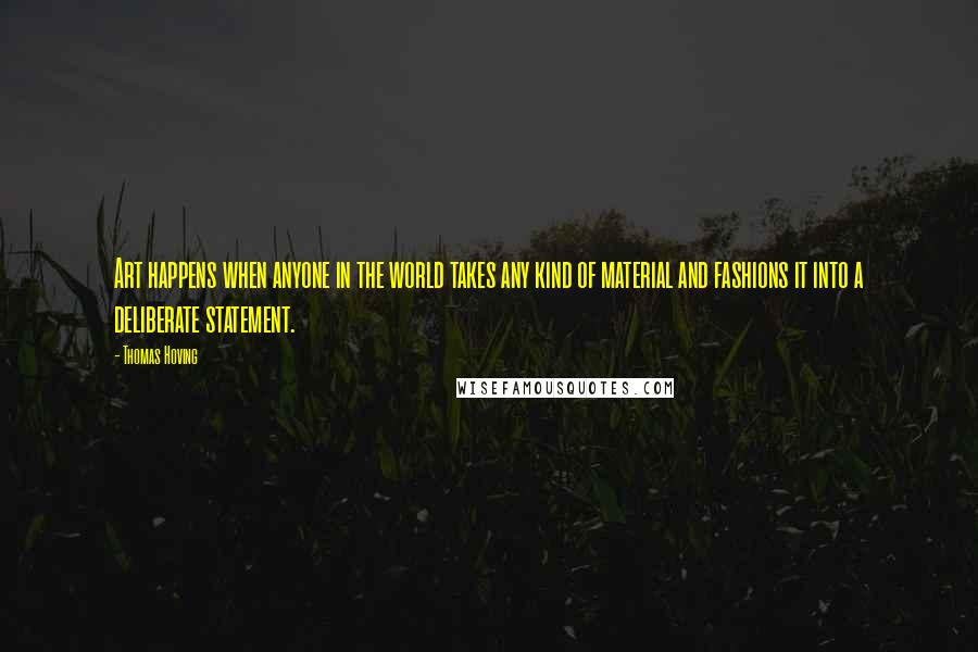 Thomas Hoving Quotes: Art happens when anyone in the world takes any kind of material and fashions it into a deliberate statement.