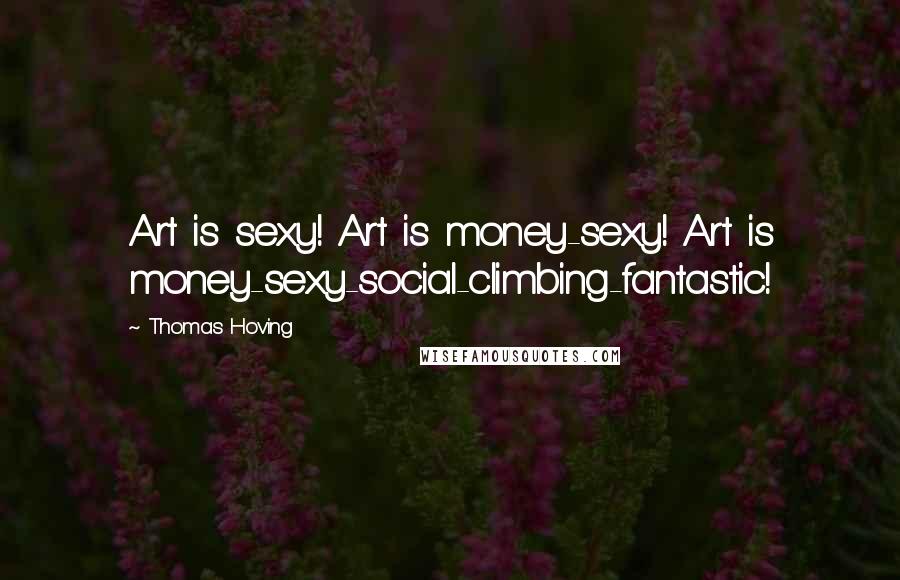 Thomas Hoving Quotes: Art is sexy! Art is money-sexy! Art is money-sexy-social-climbing-fantastic!