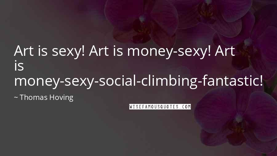 Thomas Hoving Quotes: Art is sexy! Art is money-sexy! Art is money-sexy-social-climbing-fantastic!