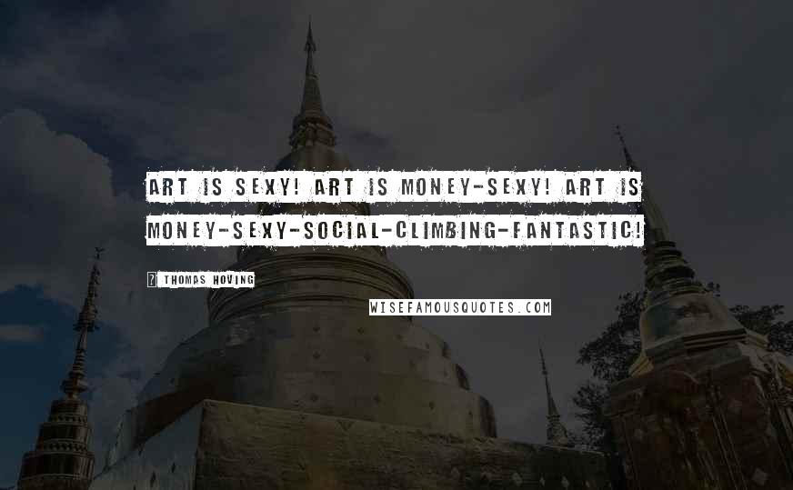 Thomas Hoving Quotes: Art is sexy! Art is money-sexy! Art is money-sexy-social-climbing-fantastic!