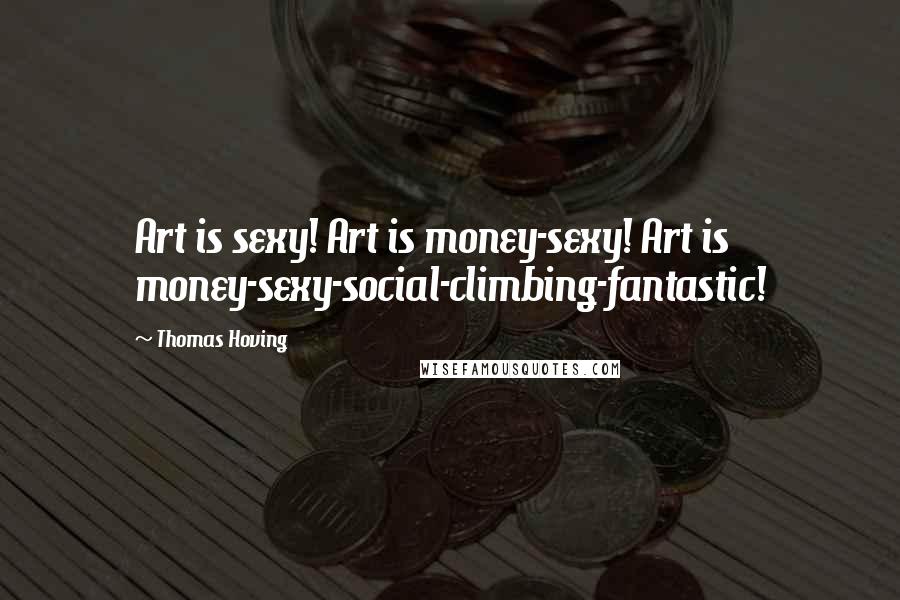 Thomas Hoving Quotes: Art is sexy! Art is money-sexy! Art is money-sexy-social-climbing-fantastic!