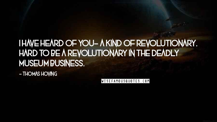 Thomas Hoving Quotes: I have heard of you- a kind of revolutionary. Hard to be a revolutionary in the deadly museum business.