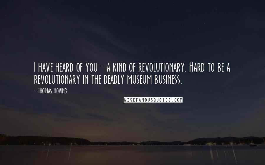 Thomas Hoving Quotes: I have heard of you- a kind of revolutionary. Hard to be a revolutionary in the deadly museum business.