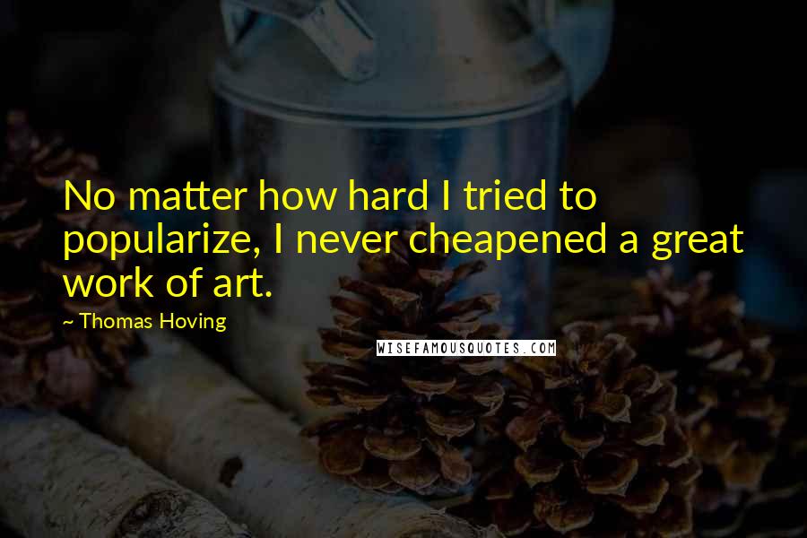 Thomas Hoving Quotes: No matter how hard I tried to popularize, I never cheapened a great work of art.