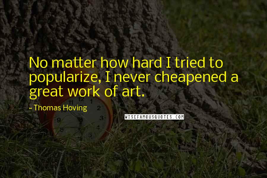 Thomas Hoving Quotes: No matter how hard I tried to popularize, I never cheapened a great work of art.