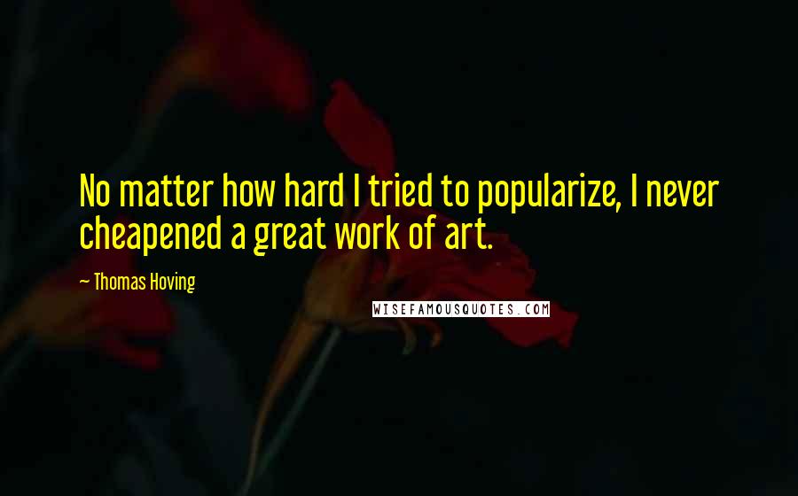 Thomas Hoving Quotes: No matter how hard I tried to popularize, I never cheapened a great work of art.