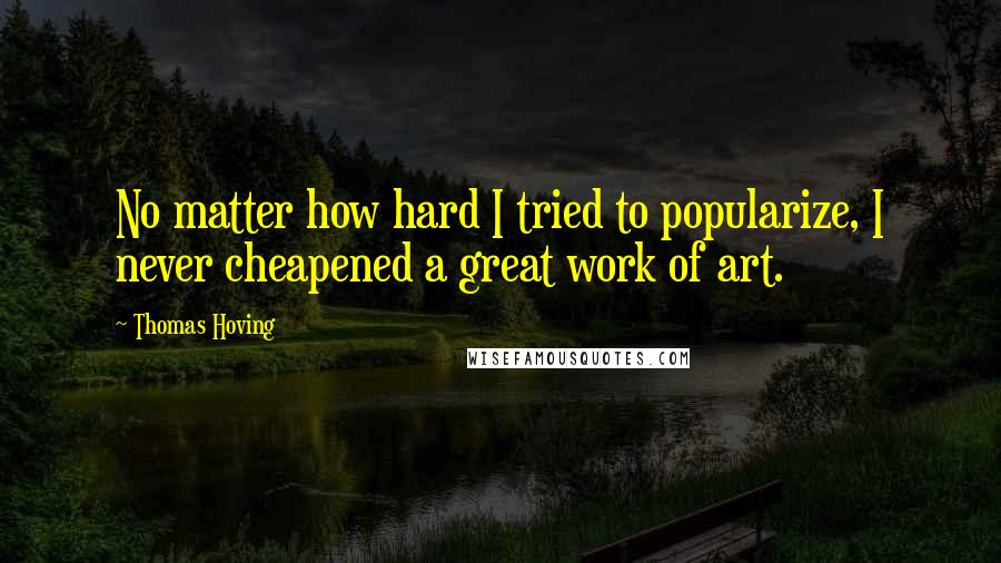 Thomas Hoving Quotes: No matter how hard I tried to popularize, I never cheapened a great work of art.