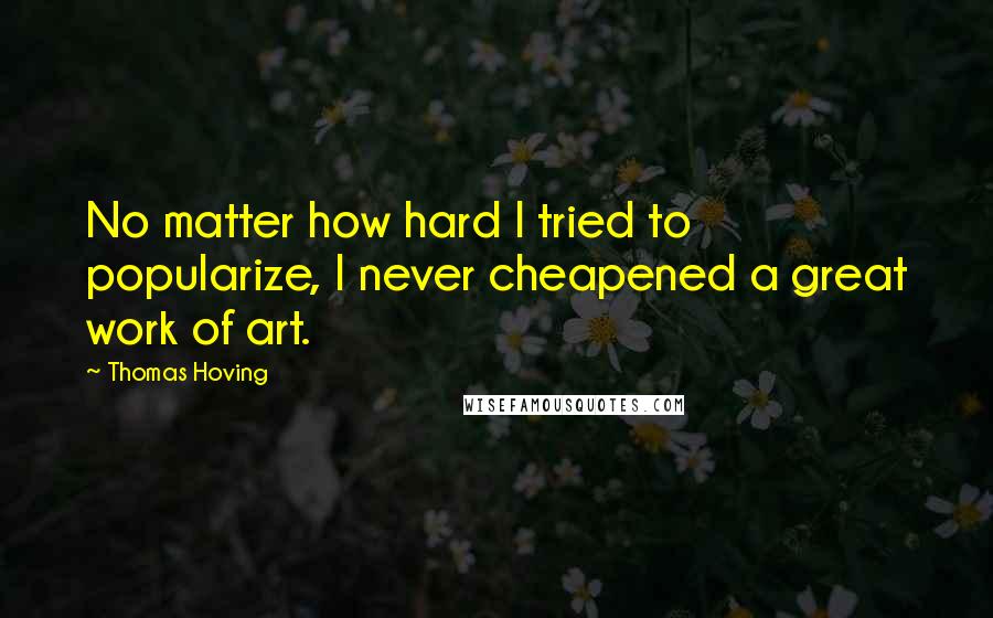 Thomas Hoving Quotes: No matter how hard I tried to popularize, I never cheapened a great work of art.