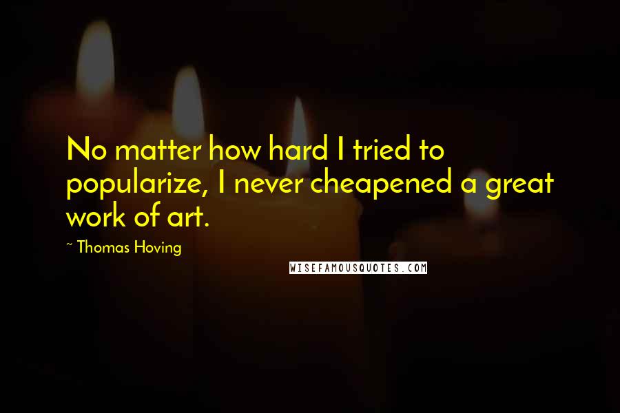 Thomas Hoving Quotes: No matter how hard I tried to popularize, I never cheapened a great work of art.