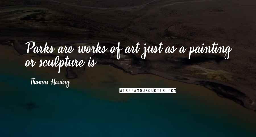 Thomas Hoving Quotes: Parks are works of art just as a painting or sculpture is.