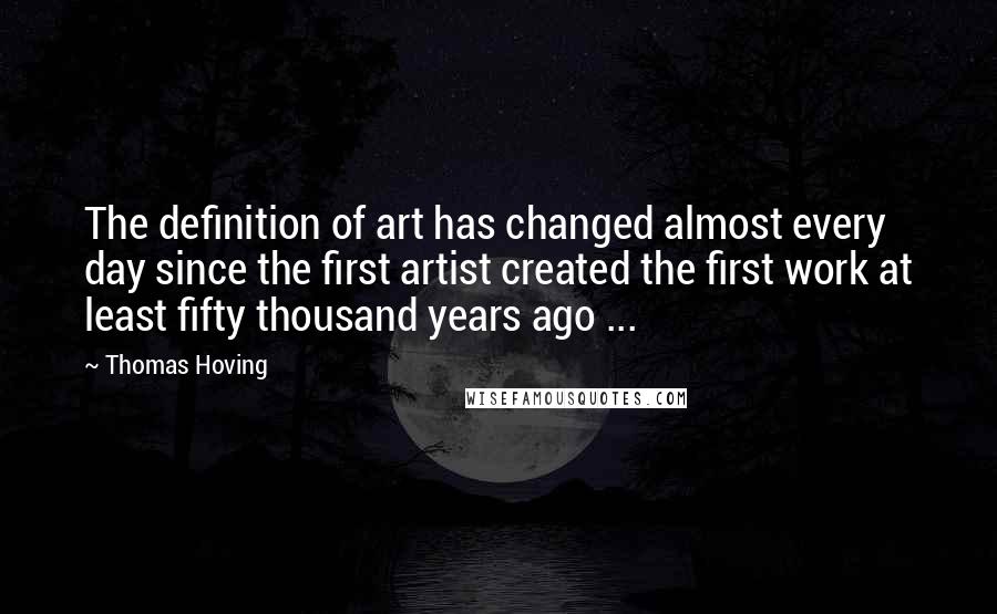 Thomas Hoving Quotes: The definition of art has changed almost every day since the first artist created the first work at least fifty thousand years ago ...