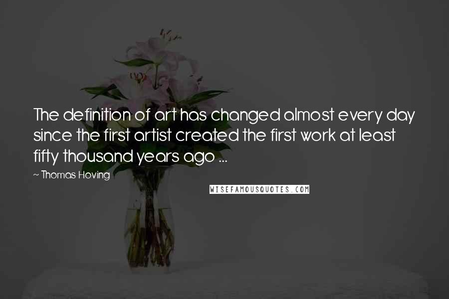 Thomas Hoving Quotes: The definition of art has changed almost every day since the first artist created the first work at least fifty thousand years ago ...