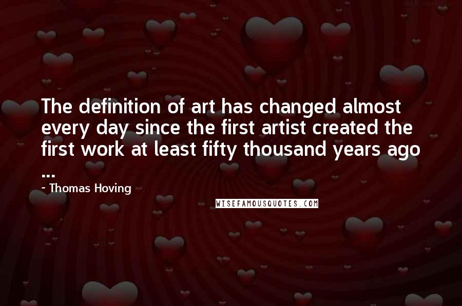 Thomas Hoving Quotes: The definition of art has changed almost every day since the first artist created the first work at least fifty thousand years ago ...